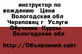 инструктор по вождению › Цена ­ 1 000 - Вологодская обл., Череповец г. Услуги » Обучение. Курсы   . Вологодская обл.